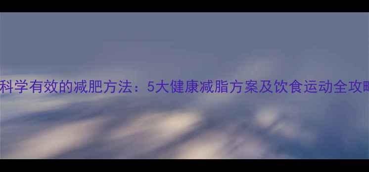图片 最科学有效的减肥方法：5大健康减脂方案及饮食运动全攻略2