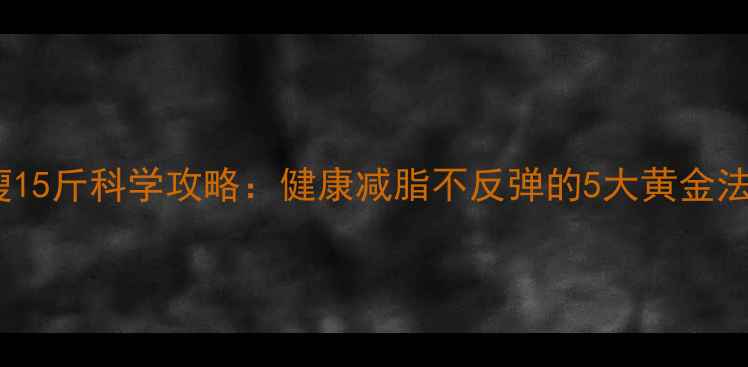 图片 月瘦15斤科学攻略：健康减脂不反弹的5大黄金法则2