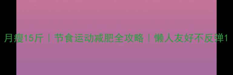 图片 月瘦15斤｜节食运动减肥全攻略｜懒人友好不反弹1