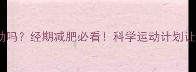 图片 月经刚完能运动吗？经期减肥必看！科学运动计划让体重稳步下降1