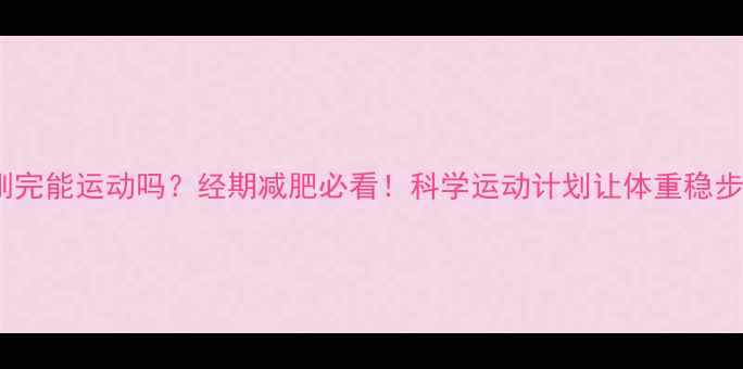 图片 月经刚完能运动吗？经期减肥必看！科学运动计划让体重稳步下降2