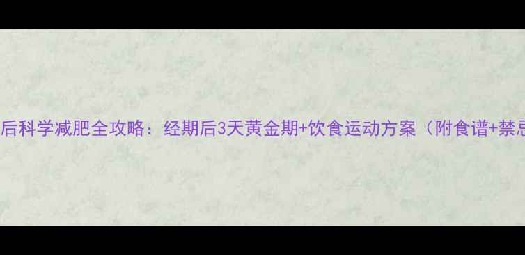 图片 月经后科学减肥全攻略：经期后3天黄金期+饮食运动方案（附食谱+禁忌）1