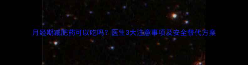 图片 月经期减肥药可以吃吗？医生3大注意事项及安全替代方案