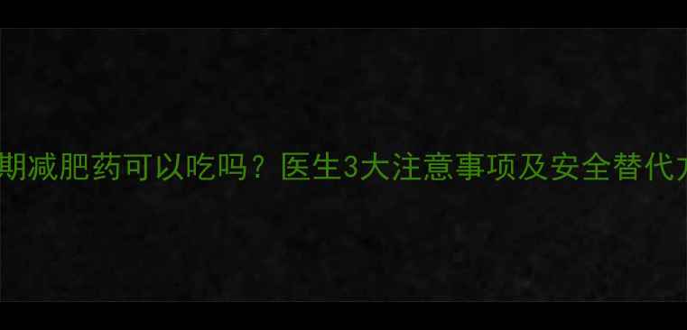 图片 月经期减肥药可以吃吗？医生3大注意事项及安全替代方案1