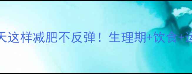 图片 月经期前7天这样减肥不反弹！生理期+饮食+运动全攻略1
