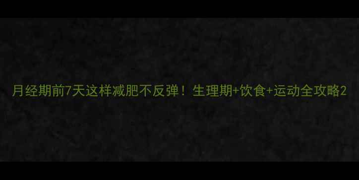 图片 月经期前7天这样减肥不反弹！生理期+饮食+运动全攻略2