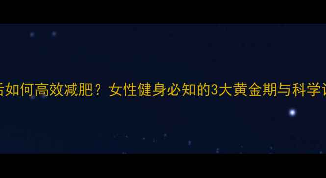 图片 月经期后如何高效减肥？女性健身必知的3大黄金期与科学训练方案