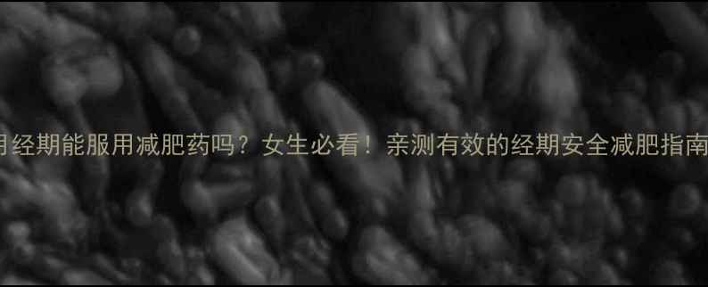 图片 月经期能服用减肥药吗？女生必看！亲测有效的经期安全减肥指南2