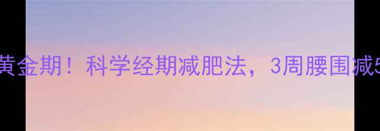 图片 月经第4天黄金期！科学经期减肥法，3周腰围减5cm不反弹2