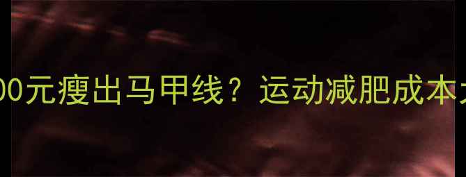 图片 月薪3000如何花500元瘦出马甲线？运动减肥成本大+高效执行方案1