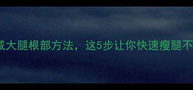 图片 有效减大腿根部方法，这5步让你快速瘦腿不反弹1