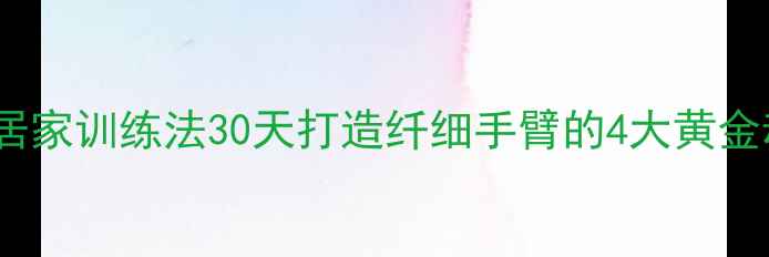 图片 有效瘦小臂的居家训练法30天打造纤细手臂的4大黄金动作+饮食建议