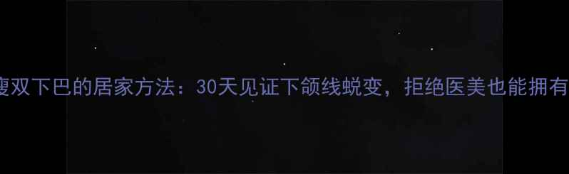 图片 有效瘦脸瘦双下巴的居家方法：30天见证下颌线蜕变，拒绝医美也能拥有精致小V脸