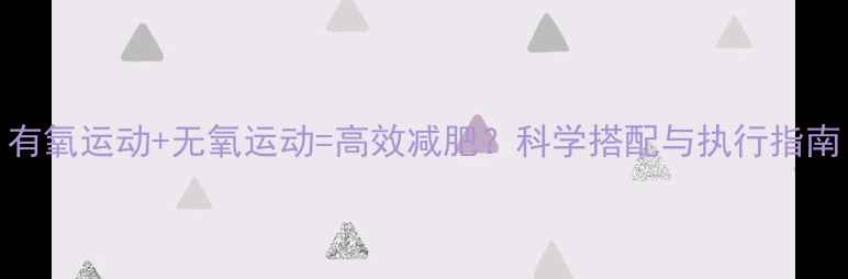图片 有氧运动+无氧运动=高效减肥？科学搭配与执行指南