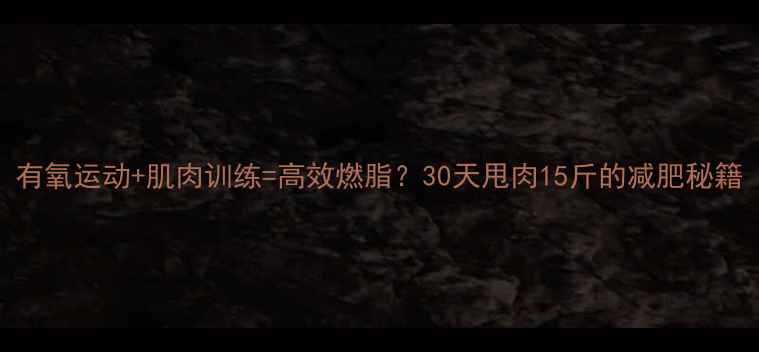 图片 有氧运动+肌肉训练=高效燃脂？30天甩肉15斤的减肥秘籍