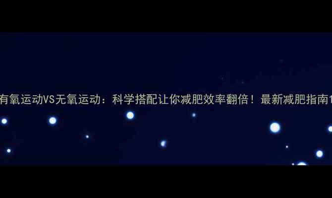 图片 有氧运动VS无氧运动：科学搭配让你减肥效率翻倍！最新减肥指南1