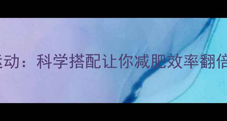 图片 有氧运动VS无氧运动：科学搭配让你减肥效率翻倍！最新减肥指南2