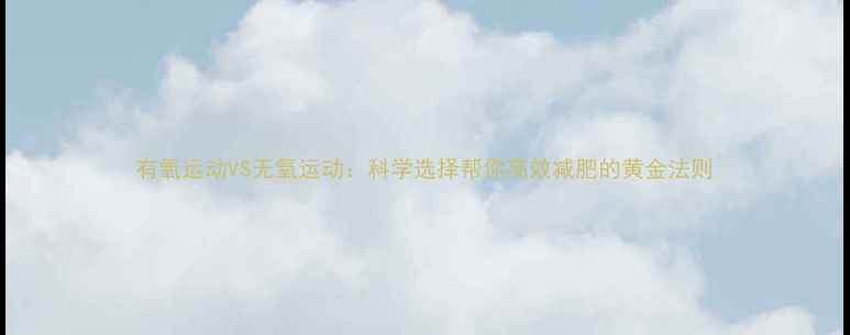 图片 有氧运动VS无氧运动：科学选择帮你高效减肥的黄金法则