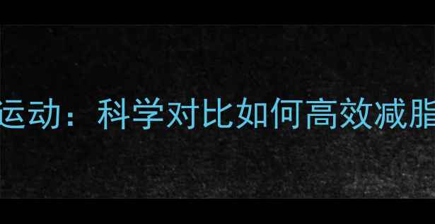 图片 有氧运动vs无氧运动：科学对比如何高效减脂？最新研究数据
