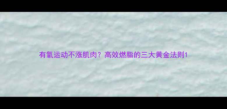 图片 有氧运动不涨肌肉？高效燃脂的三大黄金法则1