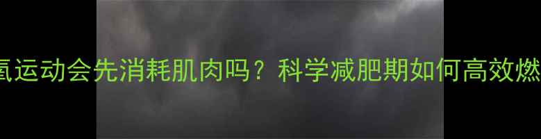 图片 有氧运动会先消耗肌肉吗？科学减肥期如何高效燃脂2