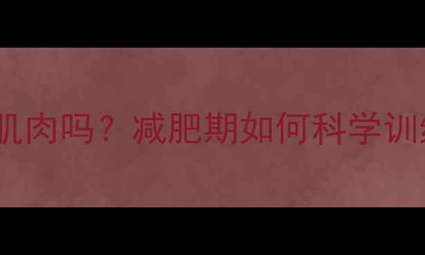 图片 有氧运动会分解肌肉吗？减肥期如何科学训练避免肌肉流失1