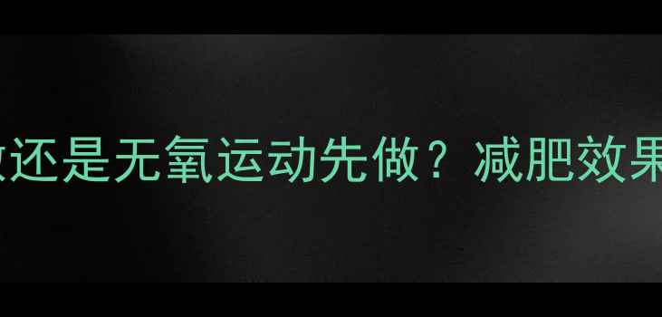 图片 有氧运动先做还是无氧运动先做？减肥效果翻倍全攻略2