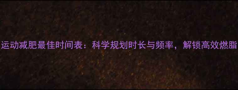 图片 有氧运动减肥最佳时间表：科学规划时长与频率，解锁高效燃脂公式