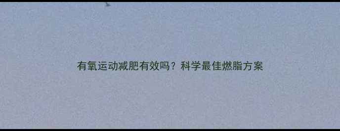 图片 有氧运动减肥有效吗？科学最佳燃脂方案