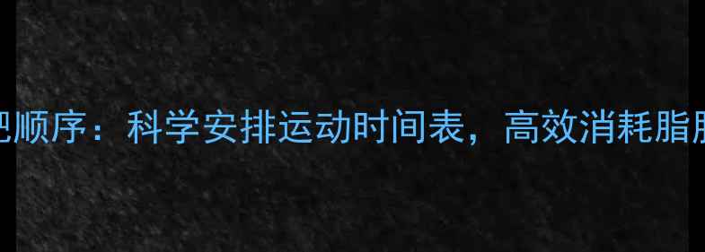 图片 有氧运动减肥顺序：科学安排运动时间表，高效消耗脂肪的黄金法则