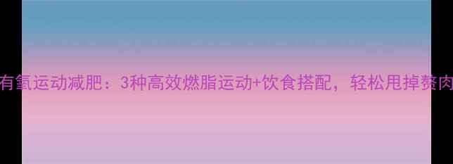 图片 有氧运动减肥：3种高效燃脂运动+饮食搭配，轻松甩掉赘肉