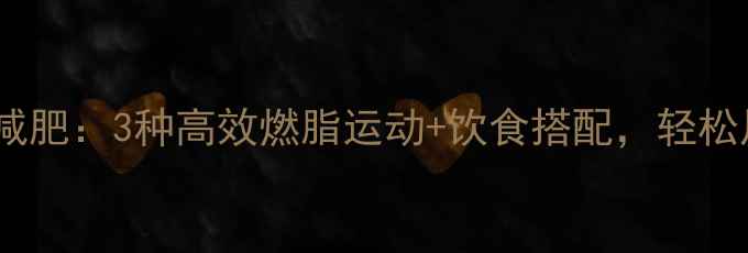 图片 有氧运动减肥：3种高效燃脂运动+饮食搭配，轻松甩掉赘肉1