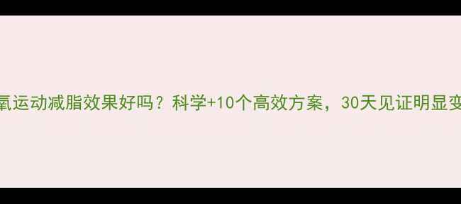 图片 有氧运动减脂效果好吗？科学+10个高效方案，30天见证明显变化