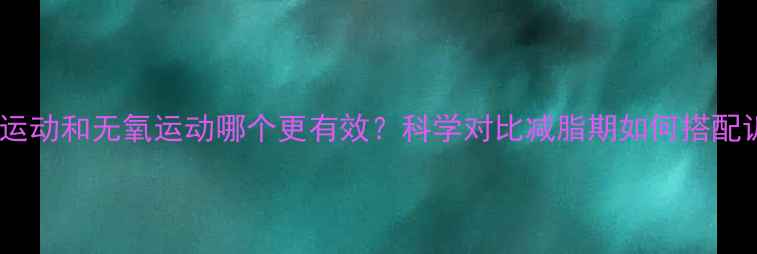 图片 有氧运动和无氧运动哪个更有效？科学对比减脂期如何搭配训练2