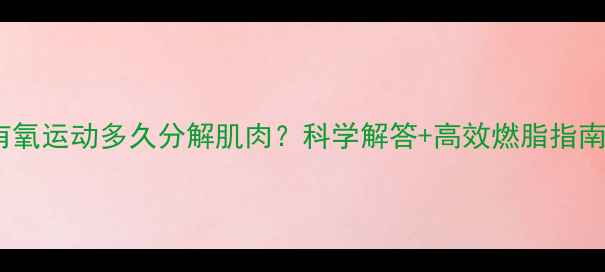 图片 有氧运动多久分解肌肉？科学解答+高效燃脂指南2