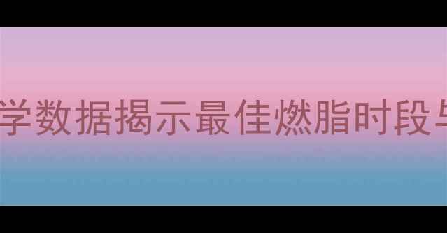 图片 有氧运动多久消耗脂肪？科学数据揭示最佳燃脂时段与训练方案（附详细计划）1