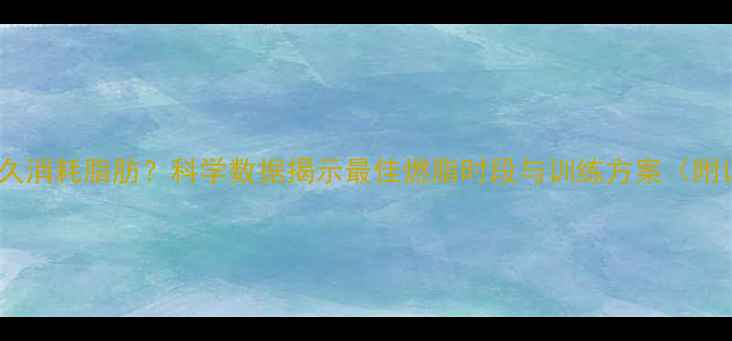图片 有氧运动多久消耗脂肪？科学数据揭示最佳燃脂时段与训练方案（附详细计划）2