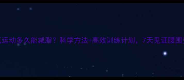 图片 有氧运动多久能减脂？科学方法+高效训练计划，7天见证腰围变化