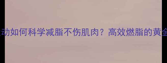 图片 有氧运动如何科学减脂不伤肌肉？高效燃脂的黄金法则1