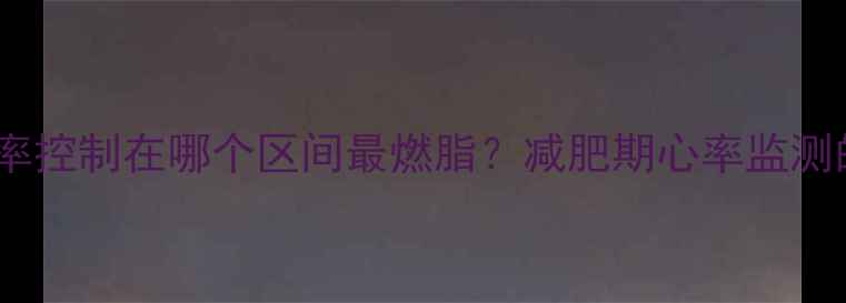 图片 有氧运动心率控制在哪个区间最燃脂？减肥期心率监测的黄金法则2