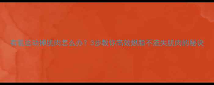 图片 有氧运动掉肌肉怎么办？3步教你高效燃脂不流失肌肉的秘诀