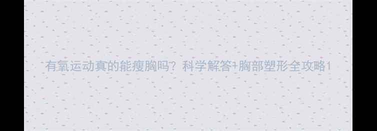 图片 有氧运动真的能瘦胸吗？科学解答+胸部塑形全攻略1