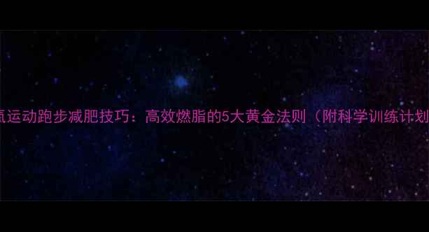 图片 有氧运动跑步减肥技巧：高效燃脂的5大黄金法则（附科学训练计划）2