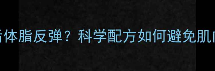 图片 服用减肥药后体脂反弹？科学配方如何避免肌肉松弛与反弹