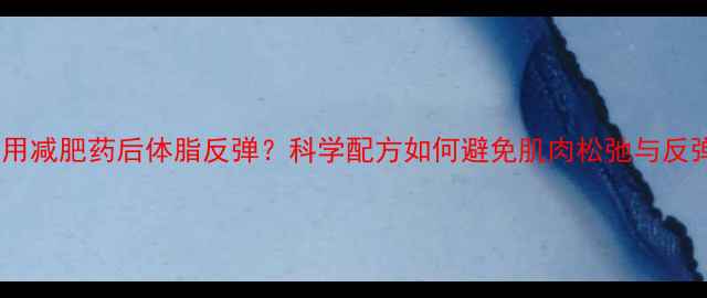 图片 服用减肥药后体脂反弹？科学配方如何避免肌肉松弛与反弹1