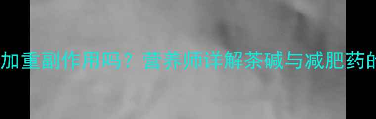 图片 服用减肥药后喝浓茶会加重副作用吗？营养师详解茶碱与减肥药的相互作用及应对措施1