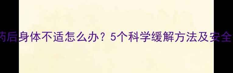 图片 服用减肥药后身体不适怎么办？5个科学缓解方法及安全替代方案2