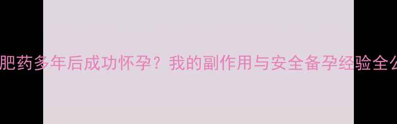 图片 服用减肥药多年后成功怀孕？我的副作用与安全备孕经验全公开！1