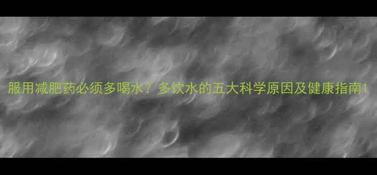 图片 服用减肥药必须多喝水？多饮水的五大科学原因及健康指南1