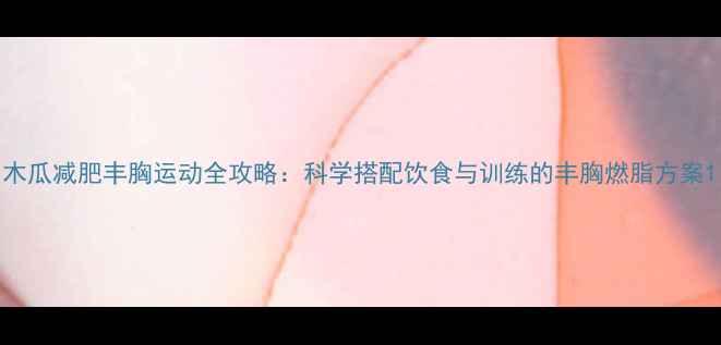 图片 木瓜减肥丰胸运动全攻略：科学搭配饮食与训练的丰胸燃脂方案1